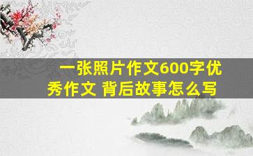 一张照片作文600字优秀作文 背后故事怎么写